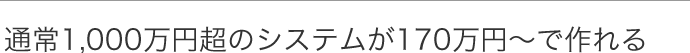 通常1,000万円超のシステムが170万円～で作れる